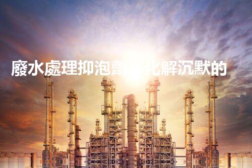廢水處理抑泡劑：化解沉默的泡沫，揭開環(huán)境保護(hù)的神秘面紗！